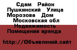 Сдам › Район ­ Пушкинский › Улица ­ Морозова › Дом ­ 14 - Московская обл. Недвижимость » Помещения аренда   